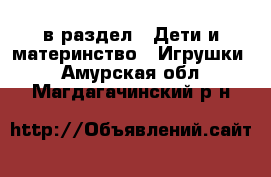  в раздел : Дети и материнство » Игрушки . Амурская обл.,Магдагачинский р-н